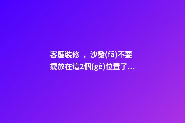 客廳裝修，沙發(fā)不要擺放在這2個(gè)位置了，暗喻斷你財(cái)運(yùn)